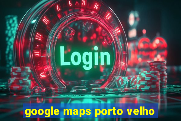 google maps porto velho